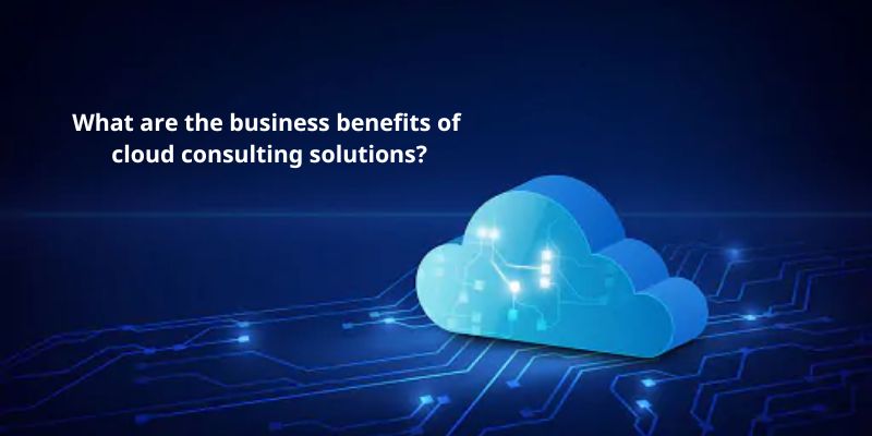 What are the business benefits of cloud consulting solutions?