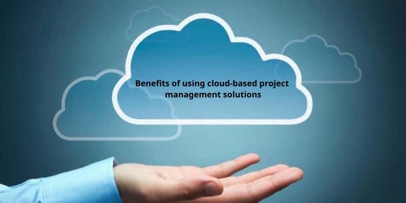 Benefits of using cloud-based project management solutions