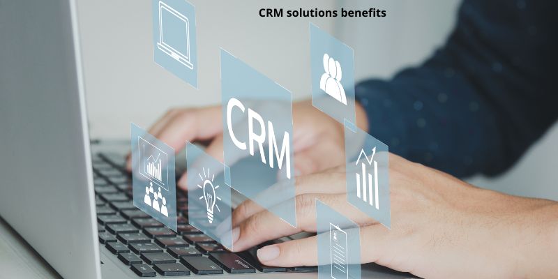 CRM solutions benefits