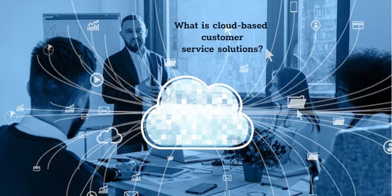 What is cloud-based customer service solutions?